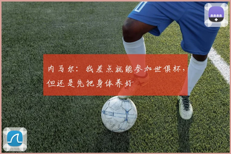 内马尔：我差点就能参加世俱杯，但还是先把身体养好