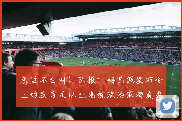 总监不白叫！队报：姆巴佩发布会上的发言足以让老练政治家都羡慕