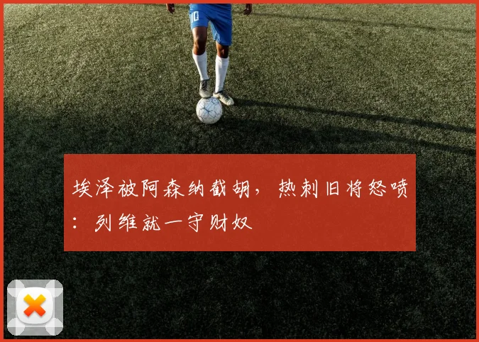 埃泽被阿森纳截胡，热刺旧将怒喷：列维就一守财奴